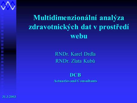 Multidimenzionální analýza zdravotnických dat v prostředí webu RNDr. Karel Drdla RNDr. Zlata Kubů DCB Actuaries and Consultants 31.3.2003 31.3.2003.
