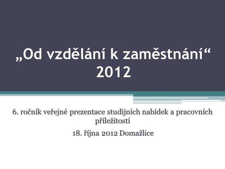 „Od vzdělání k zaměstnání“ 2012 6. ročník veřejné prezentace studijních nabídek a pracovních příležitostí 18. října 2012 Domažlice.