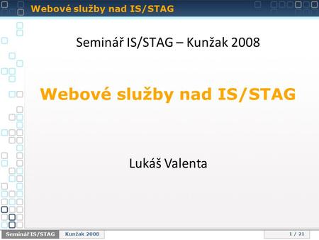 Webové služby nad IS/STAG 1 / 21 Seminář IS/STAG Kunžak 2008 Seminář IS/STAG – Kunžak 2008 Webové služby nad IS/STAG Lukáš Valenta.
