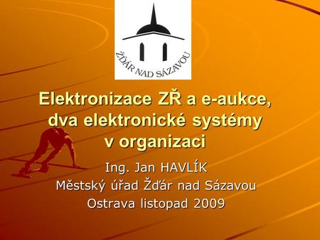 Elektronizace ZŘ a e-aukce, dva elektronické systémy v organizaci Ing. Jan HAVLÍK Městský úřad Žďár nad Sázavou Ostrava listopad 2009.