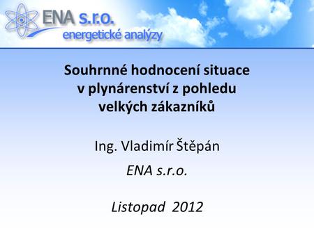 Souhrnné hodnocení situace v plynárenství z pohledu velkých zákazníků Ing. Vladimír Štěpán ENA s.r.o. Listopad 2012.