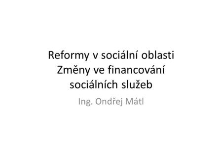 Reformy v sociální oblasti Změny ve financování sociálních služeb Ing. Ondřej Mátl.