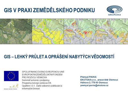 Přemysl PAVKA EKOTOXA s.r.o., pracoviště Olomouc Hálkova 2, 779 00 Olomouc GIS V PRAXI ZEMĚDĚLSKÉHO PODNIKU GIS – LEHKÝ PRŮLET.