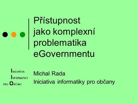 Přístupnost jako komplexní problematika eGovernmentu Michal Rada Iniciativa informatiky pro občany.
