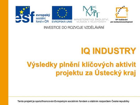 Tento projekt je spolufinancován Evropským sociálním fondem a státním rozpočtem České republiky IQ INDUSTRY Výsledky plnění klíčových aktivit projektu.