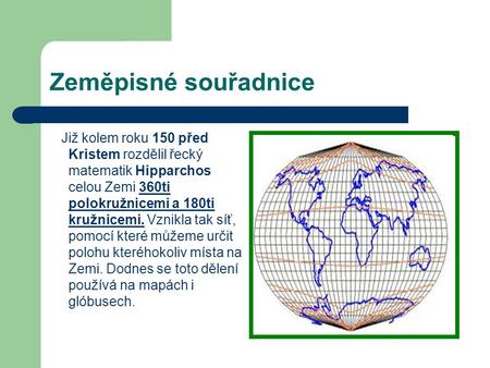 Zeměpisné souřadnice Již kolem roku 150 před Kristem rozdělil řecký matematik Hipparchos celou Zemi 360ti polokružnicemi a 180ti kružnicemi. Vznikla tak.