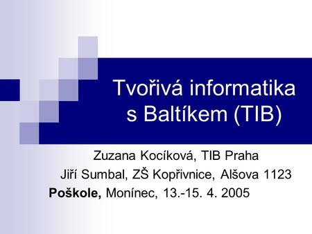 Tvořivá informatika s Baltíkem (TIB) Zuzana Kocíková, TIB Praha Jiří Sumbal, ZŠ Kopřivnice, Alšova 1123 Poškole, Monínec, 13.-15. 4. 2005.