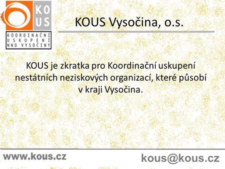 KOUS Vysočina, o.s. KOUS je zkratka pro Koordinační uskupení nestátních neziskových organizací, které působí v kraji Vysočina.