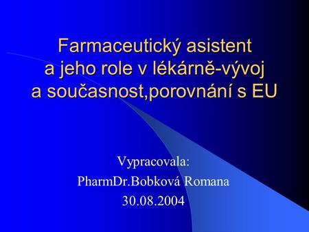 Farmaceutický asistent a jeho role v lékárně-vývoj a současnost,porovnání s EU Vypracovala: PharmDr.Bobková Romana 30.08.2004.
