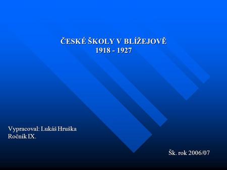 ČESKÉ ŠKOLY V BLÍŽEJOVĚ 1918 - 1927 Vypracoval: Lukáš Hruška Ročník IX. Šk. rok 2006/07 Šk. rok 2006/07.