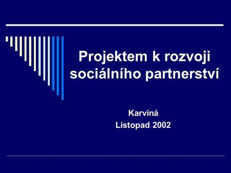 Projektem k rozvoji sociálního partnerství Karviná Listopad 2002.