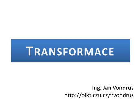 Ing. Jan Vondrus http://oikt.czu.cz/~vondrus Transformace Ing. Jan Vondrus http://oikt.czu.cz/~vondrus.