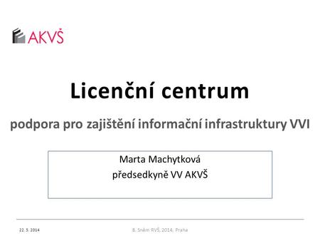 Licenční centrum podpora pro zajištění informační infrastruktury VVI 22. 5. 2014 8. Sněm RVŠ, 2014, Praha Marta Machytková předsedkyně VV AKVŠ.