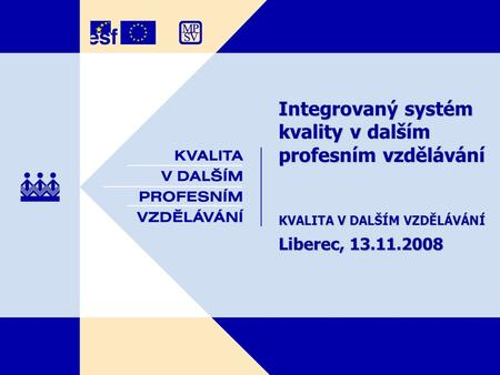 Integrovaný systém kvality v dalším profesním vzdělávání KVALITA V DALŠÍM VZDĚLÁVÁNÍ Liberec, 13.11.2008.