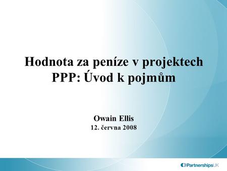Hodnota za peníze v projektech PPP: Úvod k pojmům Owain Ellis 12. června 2008.