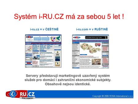 Systém i-RU.CZ má za sebou 5 let ! i-ru.cz = v ČEŠTINĚ Servery představují marketingově uzavřený systém služeb pro domácí i zahraniční ekonomické subjekty.
