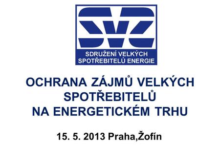 OCHRANA ZÁJMŮ VELKÝCH SPOTŘEBITELŮ NA ENERGETICKÉM TRHU 15. 5. 2013 Praha,Žofín.