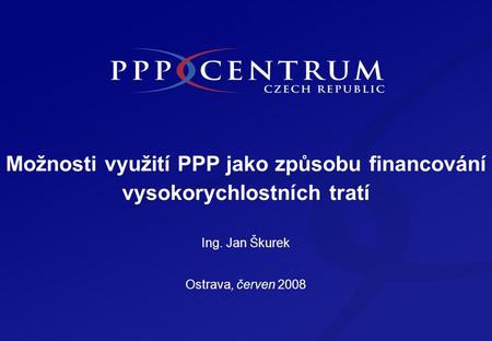 Možnosti využití PPP jako způsobu financování vysokorychlostních tratí Ing. Jan Škurek Ostrava, červen 2008.