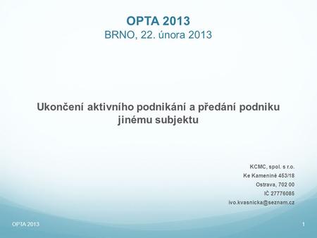 OPTA 2013 BRNO, 22. února 2013 Ukončení aktivního podnikání a předání podniku jinému subjektu KCMC, spol. s r.o. Ke Kamenině 453/18 Ostrava, 702 00 IČ.