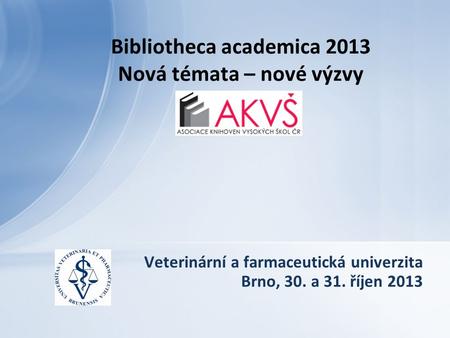 Veterinární a farmaceutická univerzita Brno, 30. a 31. říjen 2013 Bibliotheca academica 2013 Nová témata – nové výzvy.