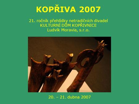 KOPŘIVA 2007 21. ročník přehlídky netradičních divadel KULTURNÍ DŮM KOPŘIVNICE Ludvík Moravia, s.r.o. 20. – 21. dubna 2007.