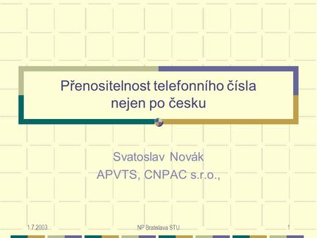 1.7.2003NP Bratislava STU1 Přenositelnost telefonního čísla nejen po česku Svatoslav Novák APVTS, CNPAC s.r.o.,