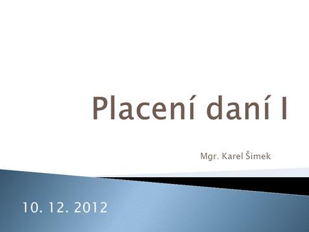 Placení daní I Mgr. Karel Šimek 10. 12. 2012.