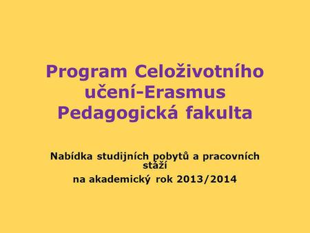 Program Celoživotního učení-Erasmus Pedagogická fakulta Nabídka studijních pobytů a pracovních stáží na akademický rok 2013/2014.