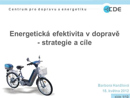 C e n t r u m p r o d o p r a v u a e n e r g e t i k u slide 1/13 Energetická efektivita v dopravě - strategie a cíle Barbora Hanžlová 18. května 2012.