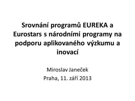 Srovnání programů EUREKA a Eurostars s národními programy na podporu aplikovaného výzkumu a inovací Miroslav Janeček Praha, 11. září 2013.
