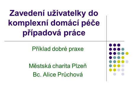 Zavedení uživatelky do komplexní domácí péče případová práce Příklad dobré praxe Městská charita Plzeň Bc. Alice Průchová.
