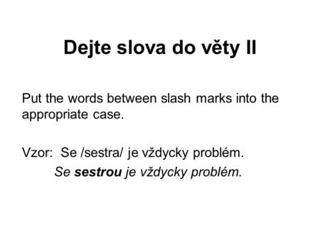 Dejte slova do věty II Put the words between slash marks into the appropriate case. Vzor: Se /sestra/ je vždycky problém. Se sestrou je vždycky problém.