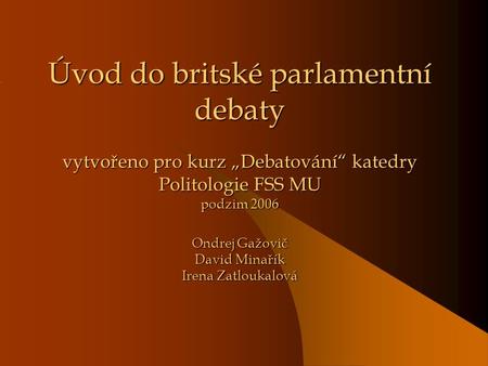 Úvod do britské parlamentní debaty vytvořeno pro kurz „Debatování“ katedry Politologie FSS MU podzim 2006 Ondrej Gažovič David Minařík Irena Zatloukalová.