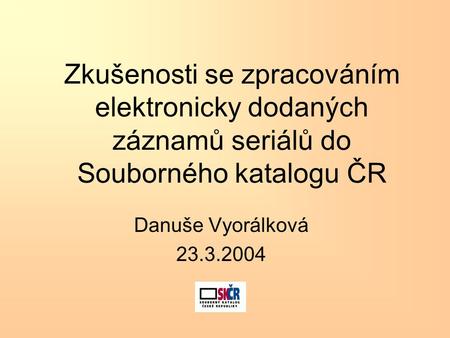 Zkušenosti se zpracováním elektronicky dodaných záznamů seriálů do Souborného katalogu ČR Danuše Vyorálková 23.3.2004.