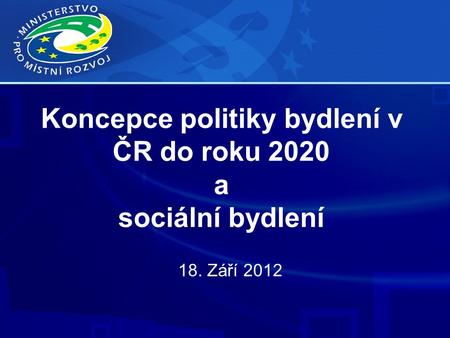 Koncepce politiky bydlení v ČR do roku 2020 a sociální bydlení 18. Září 2012.