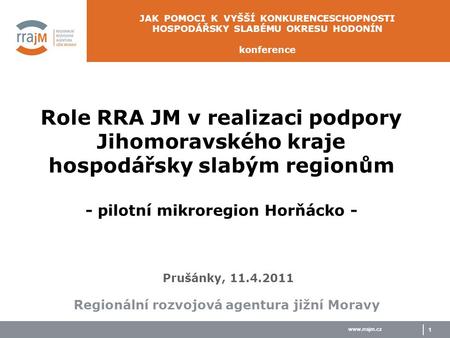 Www.rrajm.cz 1 Role RRA JM v realizaci podpory Jihomoravského kraje hospodářsky slabým regionům - pilotní mikroregion Horňácko - Regionální rozvojová agentura.