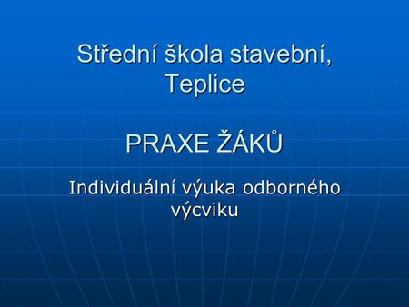 Střední škola stavební, Teplice PRAXE ŽÁKŮ Individuální výuka odborného výcviku.