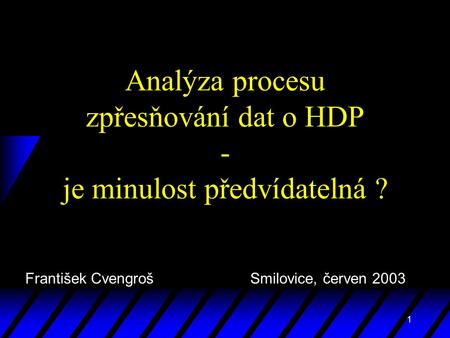 1 Analýza procesu zpřesňování dat o HDP - je minulost předvídatelná ? František Cvengroš Smilovice, červen 2003.