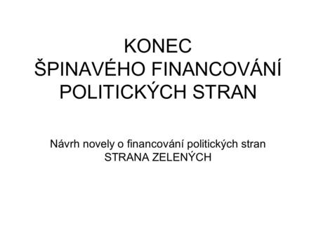 KONEC ŠPINAVÉHO FINANCOVÁNÍ POLITICKÝCH STRAN Návrh novely o financování politických stran STRANA ZELENÝCH.