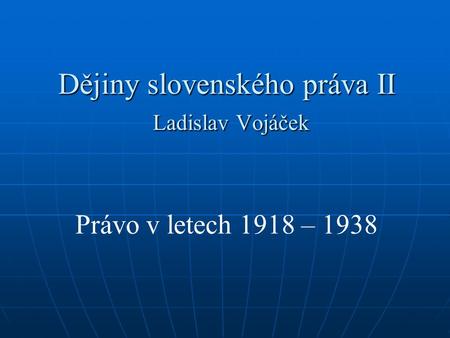 Dějiny slovenského práva II Ladislav Vojáček Právo v letech 1918 – 1938.