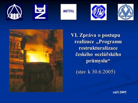 VI. Zpráva o postupu realizace „Programu restrukturalizace českého ocelářského průmyslu“ (stav k 30.6.2005) září 2005.