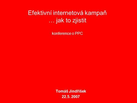 Efektivní internetová kampaň … jak to zjistit konference o PPC Tomáš Jindříšek 22.5. 2007.