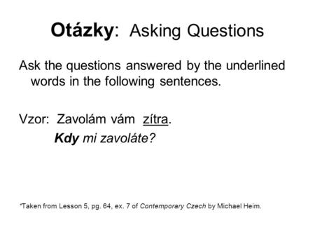 Otázky: Asking Questions Ask the questions answered by the underlined words in the following sentences. Vzor: Zavolám vám zítra. Kdy mi zavoláte? *Taken.