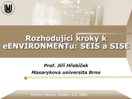 Enviro-i-forum, Zvolen, 9.6. 2009 Rozhodující kroky k eENVIRONMENTu: SEIS a SISE Prof. Jiří Hřebíček Masarykova universita Brno.
