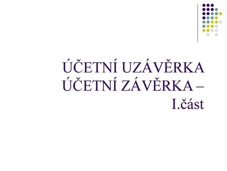 ÚČETNÍ UZÁVĚRKA ÚČETNÍ ZÁVĚRKA – I.část