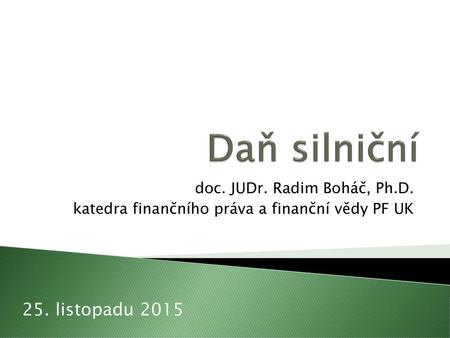 Daň silniční 25. listopadu 2015 doc. JUDr. Radim Boháč, Ph.D.