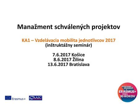 Manažment schválených projektov KA1 – Vzdelávacia mobilita jednotlivcov 2017 (inštruktážny seminár) 7.6.2017 Košice 8.6.2017 Žilina 13.6.2017 Bratislava.