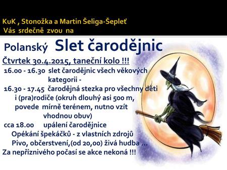 KuK , Stonožka a Martin Šeliga-Šepleť Vás srdečně zvou na Polanský Slet čarodějnic Čtvrtek 30.4.2015, taneční kolo !!! 16.00 - 16.30  slet čarodějnic.