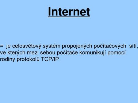 Internet = je celosvětový systém propojených počítačových sítí, ve kterých mezi sebou počítače komunikují pomocí rodiny protokolů TCP/IP.