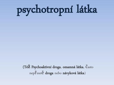 Psychotropní látka (Též Psychoaktivní droga, omamná látka, často nepřesně droga nebo návyková látka) 